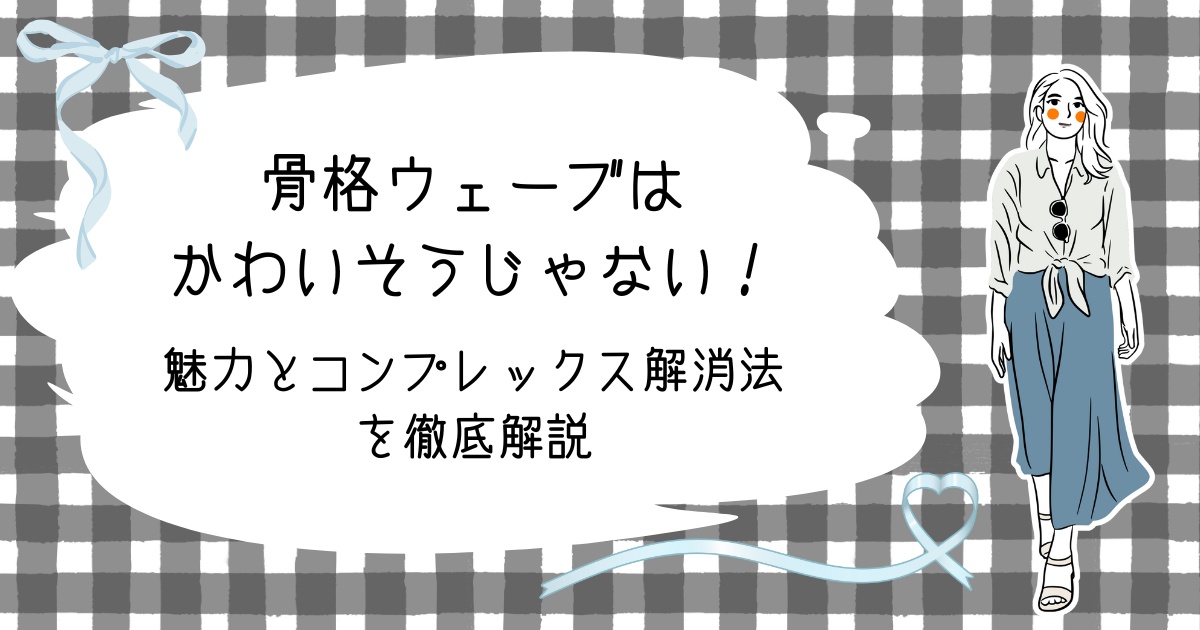 骨格ウェーブはかわいそうじゃない！魅力とコンプレックス解消法を徹底解説