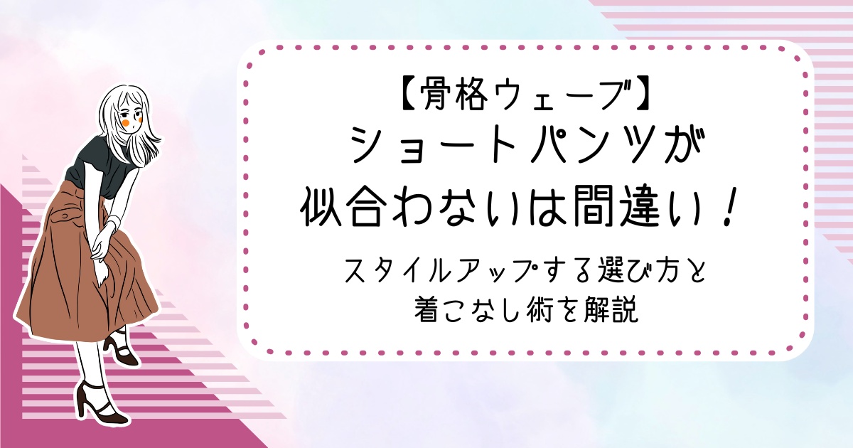 【骨格ウェーブ】ショートパンツが似合わないは間違い！スタイルアップする選び方と着こなし術を解説