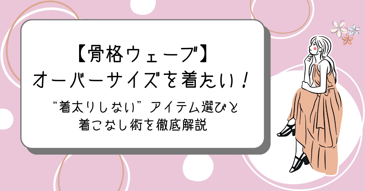 【骨格ウェーブ】オーバーサイズを着たい！“着太りしない”アイテム選びと着こなし術を徹底解説