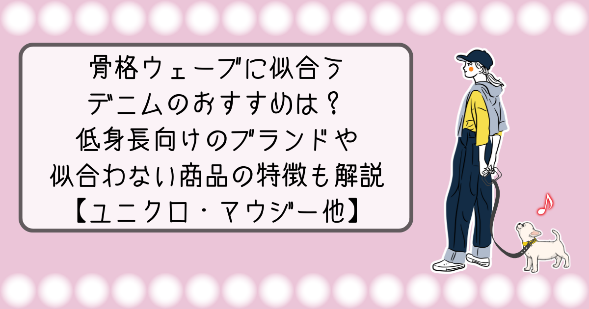 骨格ウェーブに似合うデニムのおすすめは？低身長向けのブランドや似合わない商品の特徴も解説【ユニクロ・マウジー他】