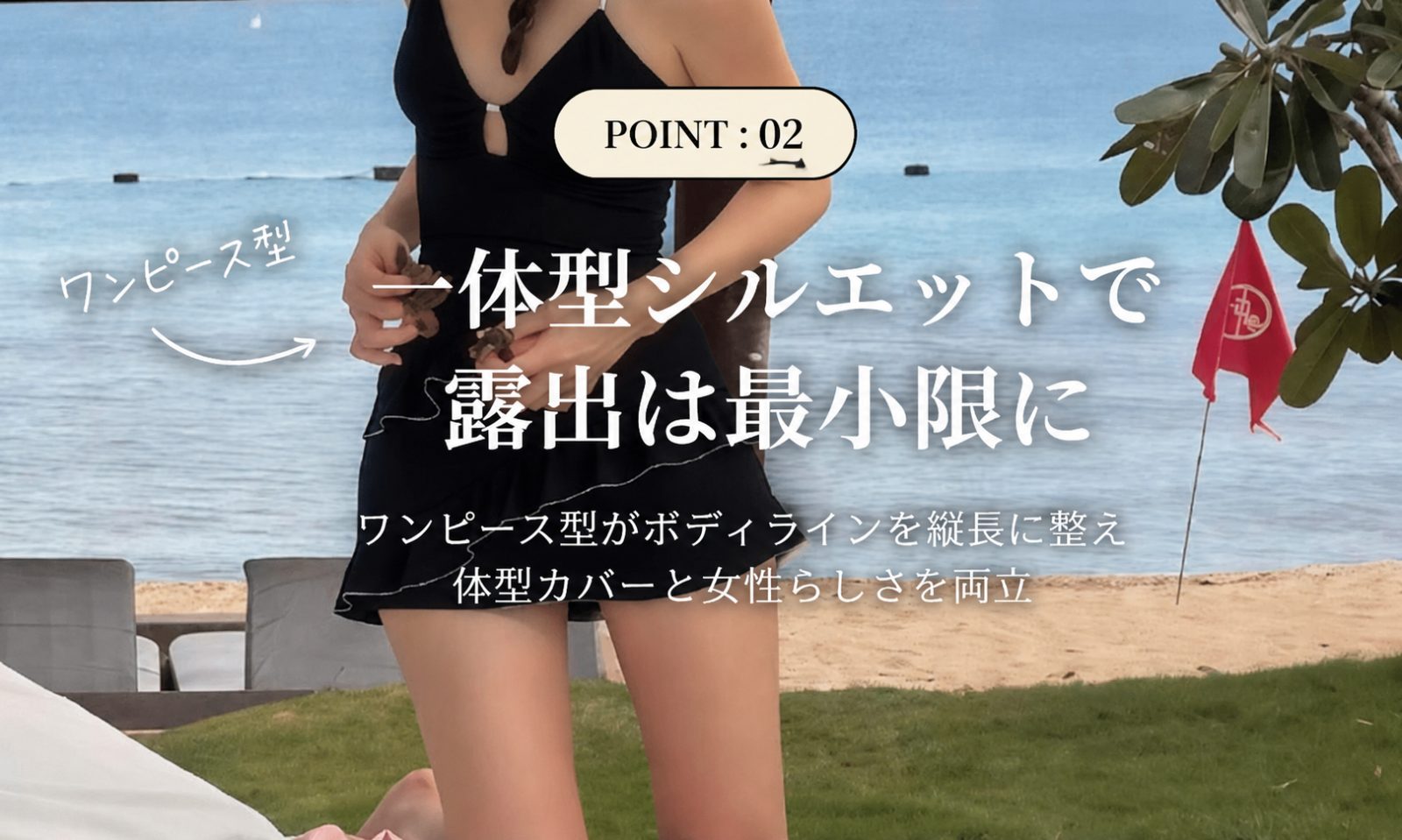 POINT:02 一体型シルエットで露出は最小限に
